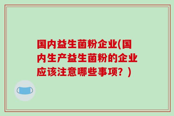 国内益生菌粉企业(国内生产益生菌粉的企业应该注意哪些事项？)