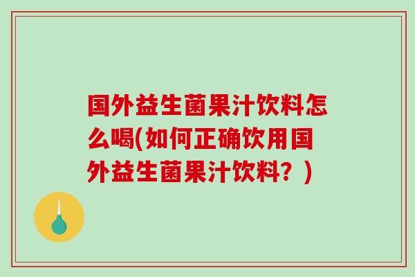 国外益生菌果汁饮料怎么喝(如何正确饮用国外益生菌果汁饮料？)