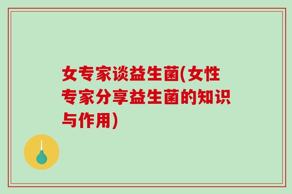 女专家谈益生菌(女性专家分享益生菌的知识与作用)