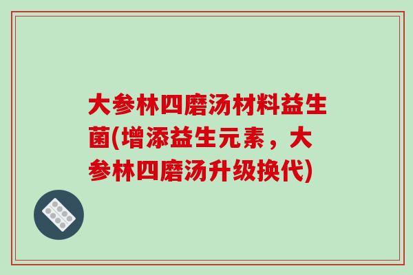 大参林四磨汤材料益生菌(增添益生元素，大参林四磨汤升级换代)