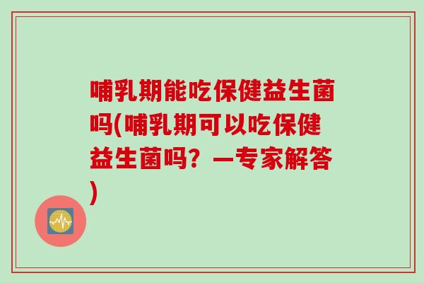 哺乳期能吃保健益生菌吗(哺乳期可以吃保健益生菌吗？—专家解答)