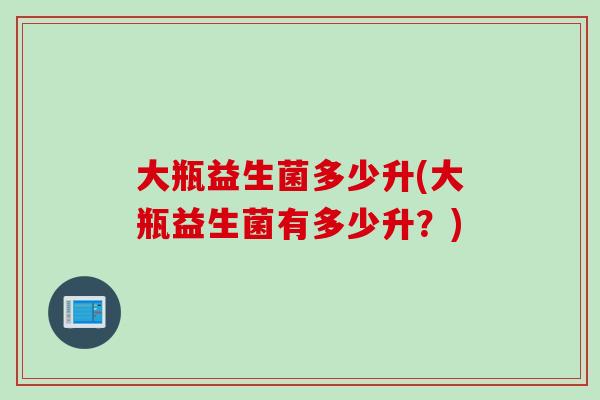 大瓶益生菌多少升(大瓶益生菌有多少升？)