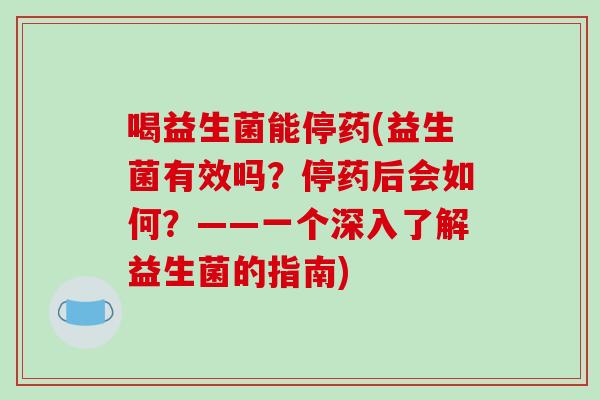 喝益生菌能停药(益生菌有效吗？停药后会如何？——一个深入了解益生菌的指南)