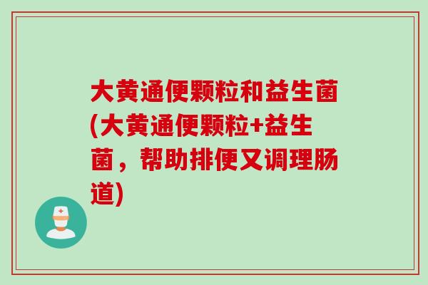 大黄通便颗粒和益生菌(大黄通便颗粒+益生菌，帮助排便又调理肠道)
