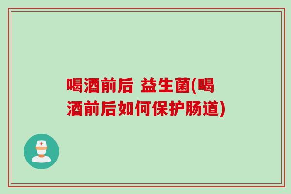 喝酒前后 益生菌(喝酒前后如何保护肠道)