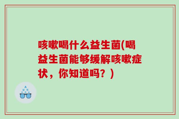 咳嗽喝什么益生菌(喝益生菌能够缓解咳嗽症状，你知道吗？)