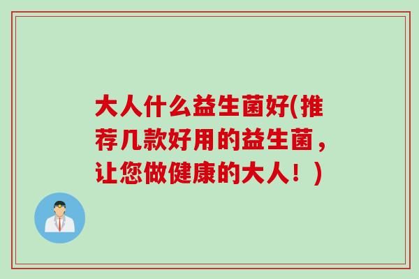 大人什么益生菌好(推荐几款好用的益生菌，让您做健康的大人！)