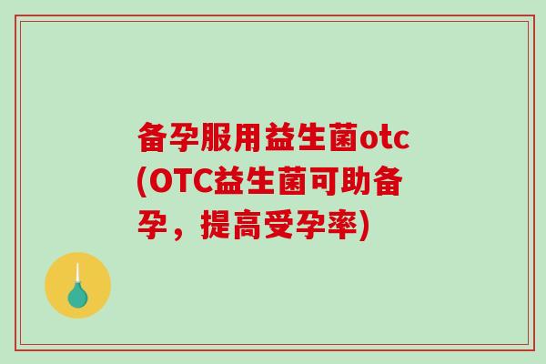 备孕服用益生菌otc(OTC益生菌可助备孕，提高受孕率)