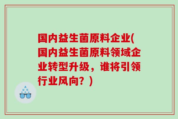 国内益生菌原料企业(国内益生菌原料领域企业转型升级，谁将引领行业风向？)