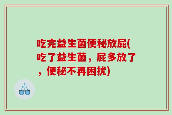 吃完益生菌便秘放屁(吃了益生菌，屁多放了，便秘不再困扰)