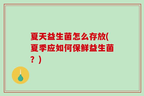 夏天益生菌怎么存放(夏季应如何保鲜益生菌？)
