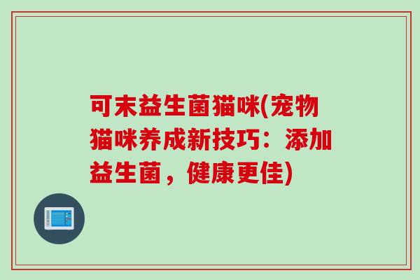 可末益生菌猫咪(宠物猫咪养成新技巧：添加益生菌，健康更佳)