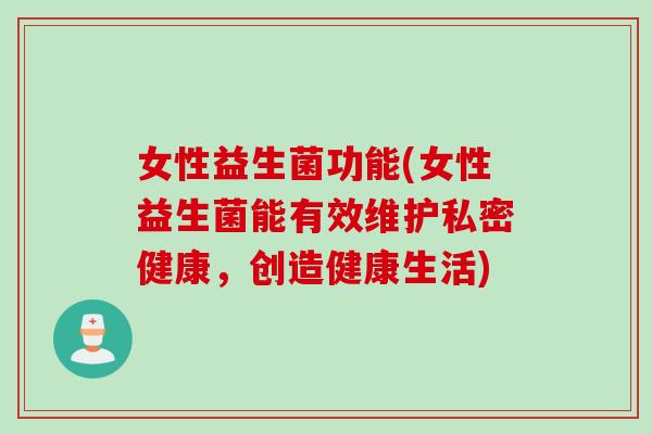 女性益生菌功能(女性益生菌能有效维护私密健康，创造健康生活)