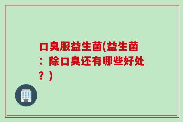 口臭服益生菌(益生菌：除口臭还有哪些好处？)