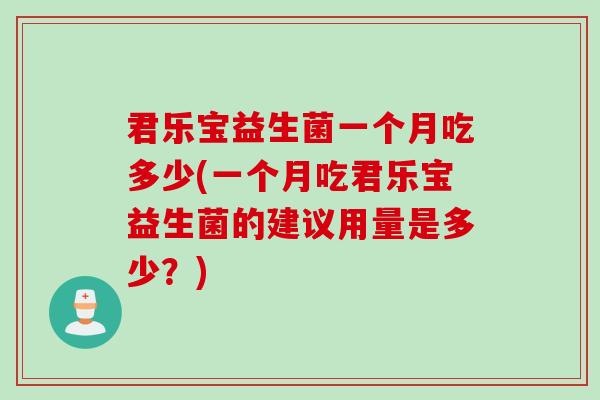 君乐宝益生菌一个月吃多少(一个月吃君乐宝益生菌的建议用量是多少？)