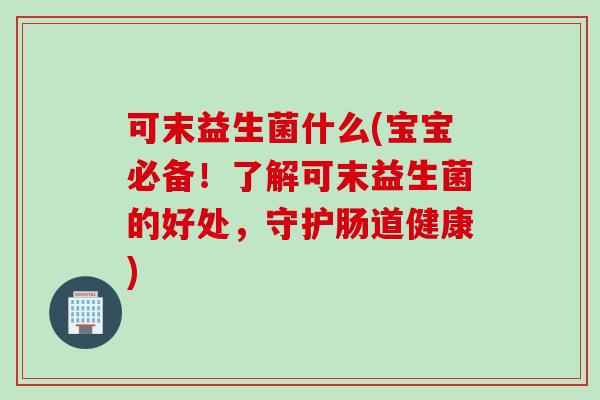 可末益生菌什么(宝宝必备！了解可末益生菌的好处，守护肠道健康)