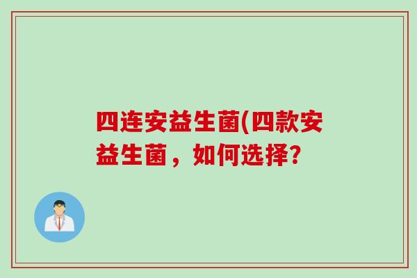 四连安益生菌(四款安益生菌，如何选择？