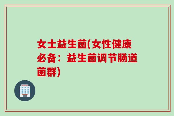 女士益生菌(女性健康必备：益生菌调节肠道菌群)