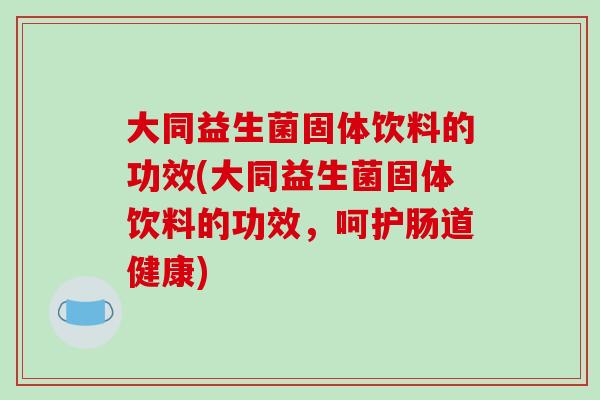 大同益生菌固体饮料的功效(大同益生菌固体饮料的功效，呵护肠道健康)