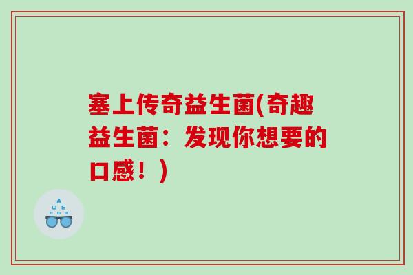塞上传奇益生菌(奇趣益生菌：发现你想要的口感！)