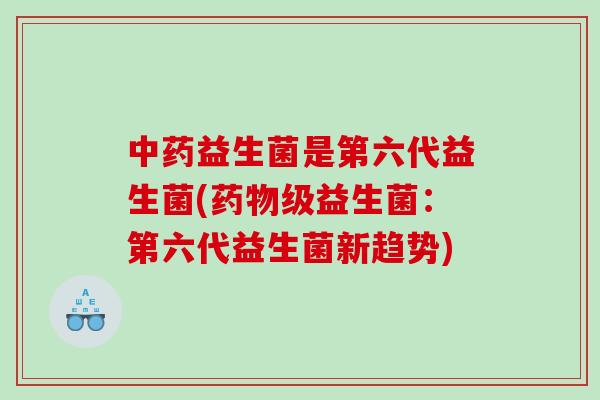 中药益生菌是第六代益生菌(药物级益生菌：第六代益生菌新趋势)