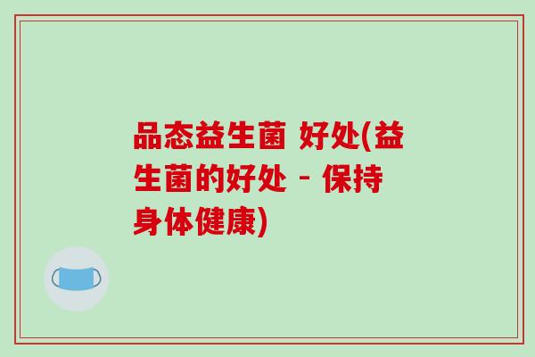 品态益生菌 好处(益生菌的好处 - 保持身体健康)