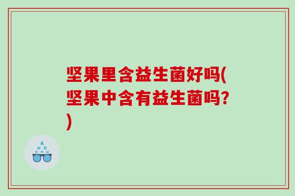 坚果里含益生菌好吗(坚果中含有益生菌吗？)