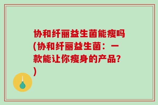 协和纤丽益生菌能瘦吗(协和纤丽益生菌：一款能让你瘦身的产品？)