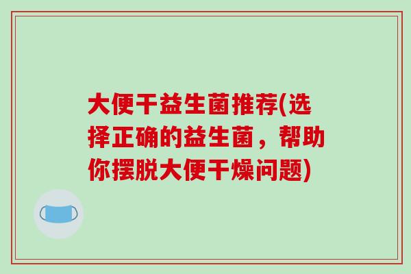 大便干益生菌推荐(选择正确的益生菌，帮助你摆脱大便干燥问题)