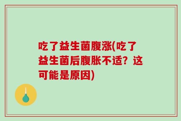 吃了益生菌腹涨(吃了益生菌后腹胀不适？这可能是原因)