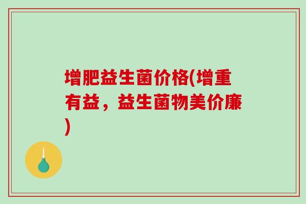 增肥益生菌价格(增重有益，益生菌物美价廉)