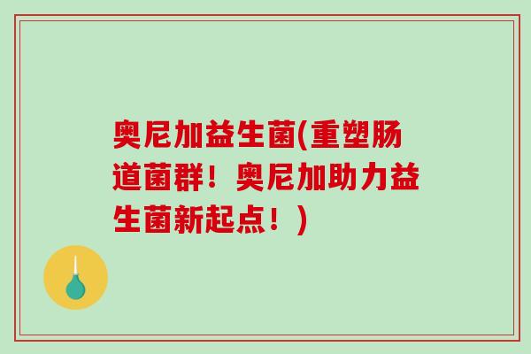 奥尼加益生菌(重塑肠道菌群！奥尼加助力益生菌新起点！)