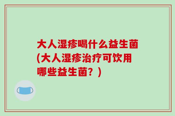 大人湿疹喝什么益生菌(大人湿疹治疗可饮用哪些益生菌？)