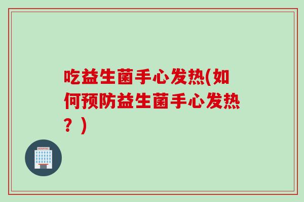 吃益生菌手心发热(如何预防益生菌手心发热？)