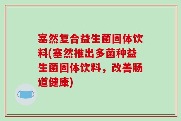 塞然复合益生菌固体饮料(塞然推出多菌种益生菌固体饮料，改善肠道健康)