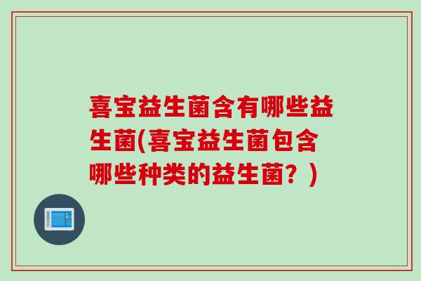 喜宝益生菌含有哪些益生菌(喜宝益生菌包含哪些种类的益生菌？)
