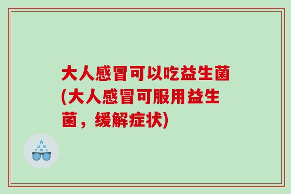 大人感冒可以吃益生菌(大人感冒可服用益生菌，缓解症状)