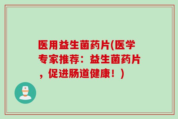 医用益生菌药片(医学专家推荐：益生菌药片，促进肠道健康！)