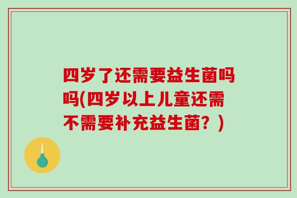四岁了还需要益生菌吗吗(四岁以上儿童还需不需要补充益生菌？)