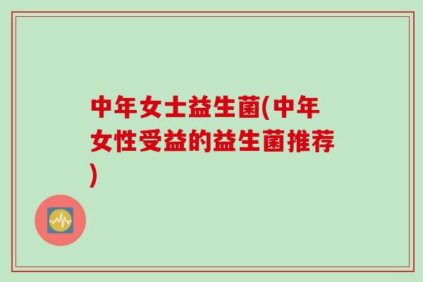 中年女士益生菌(中年女性受益的益生菌推荐)