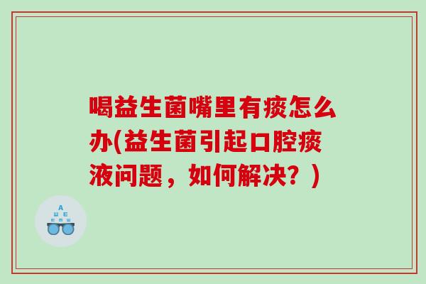 喝益生菌嘴里有痰怎么办(益生菌引起口腔痰液问题，如何解决？)
