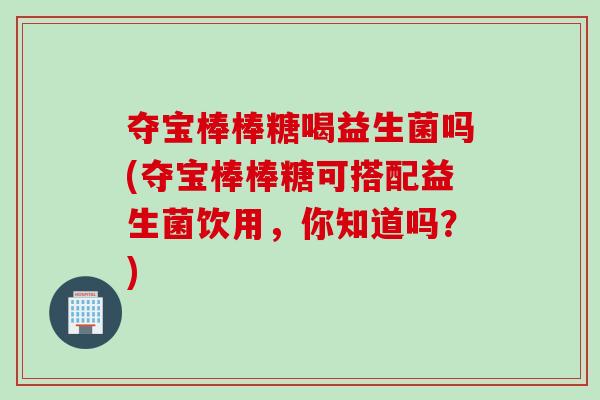 夺宝棒棒糖喝益生菌吗(夺宝棒棒糖可搭配益生菌饮用，你知道吗？)