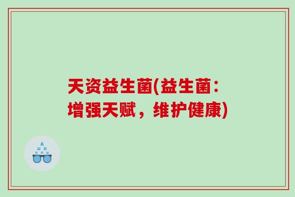 天资益生菌(益生菌：增强天赋，维护健康)