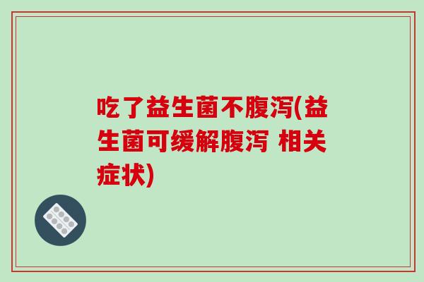 吃了益生菌不腹泻(益生菌可缓解腹泻 相关症状)