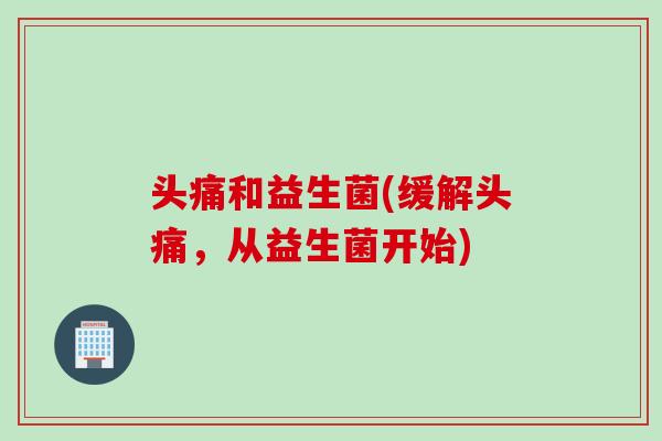 头痛和益生菌(缓解头痛，从益生菌开始)
