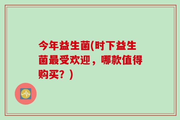 今年益生菌(时下益生菌最受欢迎，哪款值得购买？)