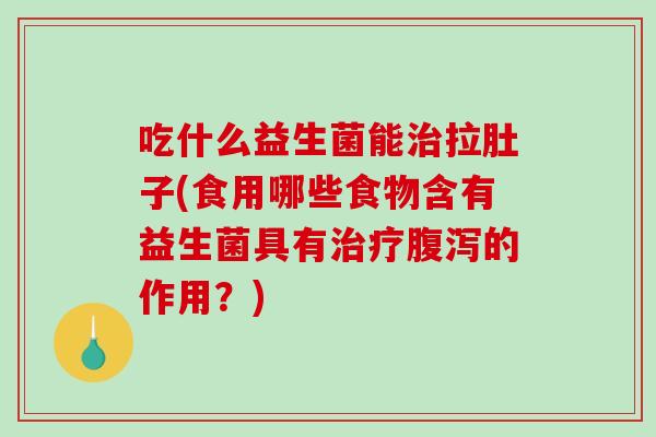 吃什么益生菌能治拉肚子(食用哪些食物含有益生菌具有治疗腹泻的作用？)