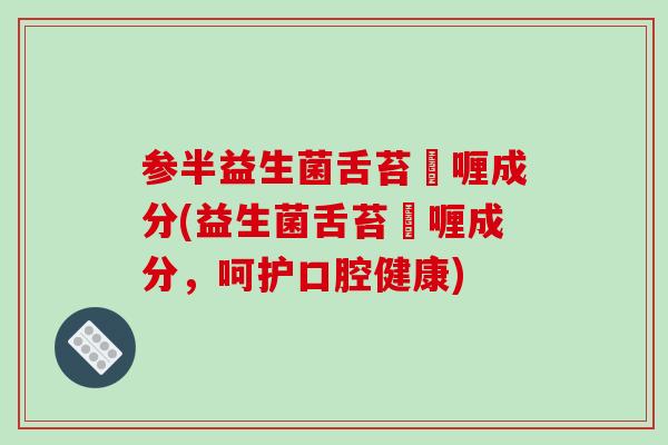参半益生菌舌苔啫喱成分(益生菌舌苔啫喱成分，呵护口腔健康)
