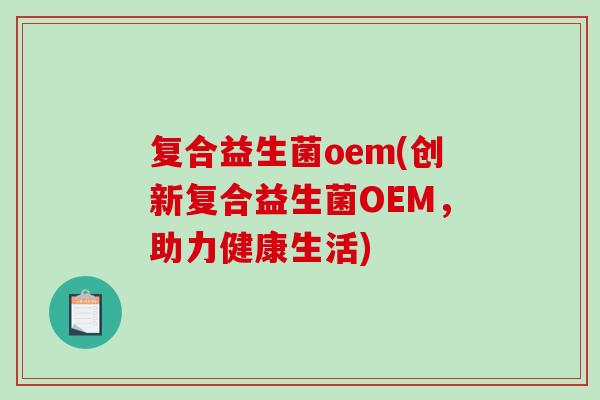 复合益生菌oem(创新复合益生菌OEM，助力健康生活)