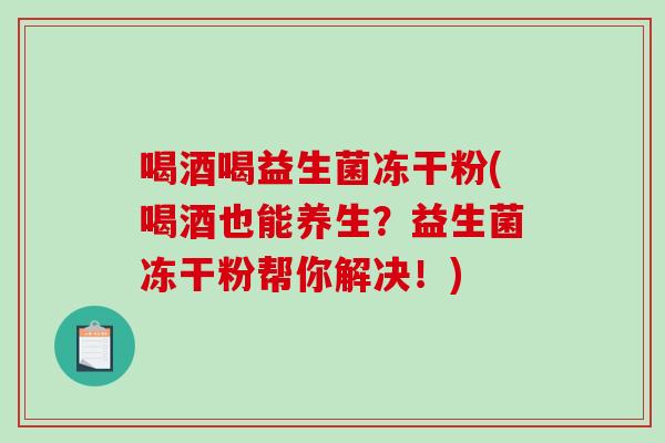 喝酒喝益生菌冻干粉(喝酒也能养生？益生菌冻干粉帮你解决！)